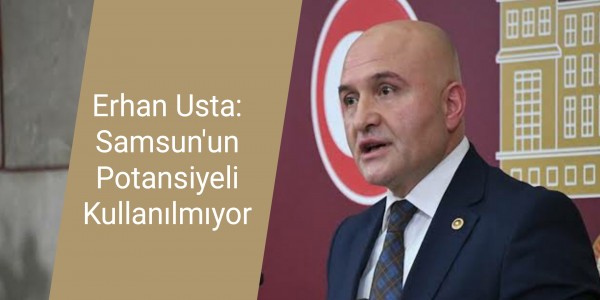 Erhan Usta: Samsun'un Potansiyeli Kullanılmıyor